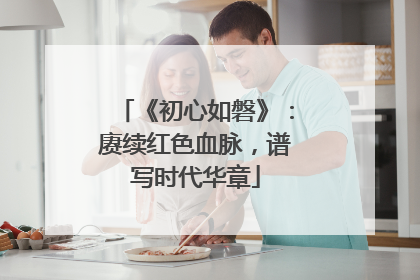 《初心如磐》：赓续红色血脉，谱写时代华章
