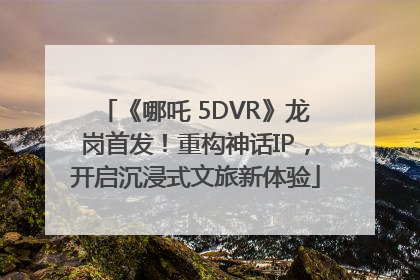 《哪吒 5DVR》龙岗首发！重构神话IP，开启沉浸式文旅新体验