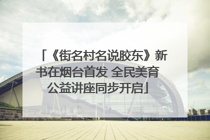 《街名村名说胶东》新书在烟台首发 全民美育公益讲座同步开启