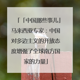 「中国那些事儿」马来西亚专家：中国对多边主义的开放态度增强了全球南方国家的力量