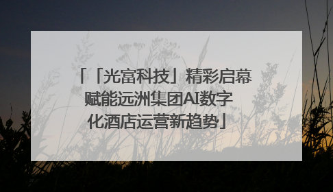 「光富科技」精彩启幕 赋能远洲集团AI数字化酒店运营新趋势