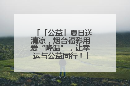 「公益」夏日送清凉，烟台福彩用爱“降温”，让幸运与公益同行！