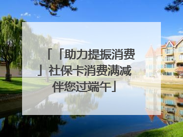 「助力提振消费」社保卡消费满减伴您过端午