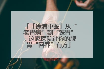 「徐浦中医」从“老胃病”到“铁胃”，这家医院让你的脾胃“回春”有方