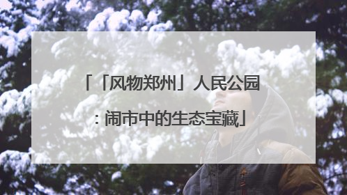 「风物郑州」人民公园：闹市中的生态宝藏