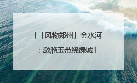 「风物郑州」金水河：潋滟玉带绕绿城