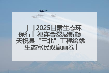 「2025甘肃生态环保行」祁连叠翠展新颜 天祝县“三北”工程绘就生态富民双赢画卷