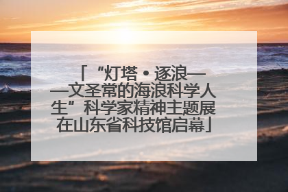 “灯塔 • 逐浪——文圣常的海浪科学人生”科学家精神主题展在山东省科技馆启幕