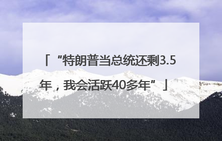 “特朗普当总统还剩3.5年，我会活跃40多年”