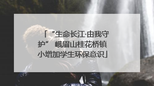 “生命长江·由我守护” 峨眉山桂花桥镇小增加学生环保意识
