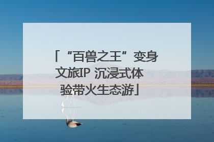 “百兽之王”变身文旅IP 沉浸式体验带火生态游