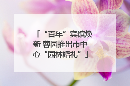 “百年”宾馆焕新 蓉园推出市中心“园林婚礼”
