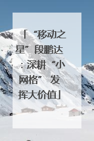 “移动之星”段鹏达：深耕“小网格” 发挥大价值
