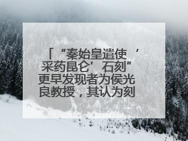 “秦始皇遣使‘采药昆仑’石刻”更早发现者为侯光良教授，其认为刻于元代