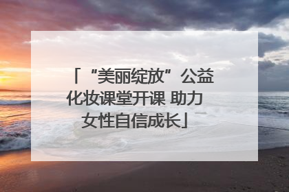 “美丽绽放”公益化妆课堂开课 助力女性自信成长