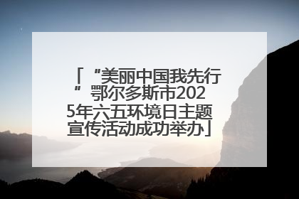 “美丽中国我先行”鄂尔多斯市2025年六五环境日主题宣传活动成功举办