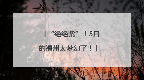 “绝绝紫”！5月的福州太梦幻了！