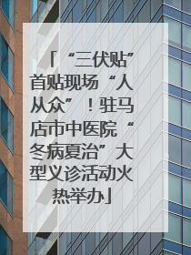 “三伏贴”首贴现场“人从众”！驻马店市中医院“冬病夏治”大型义诊活动火热举办