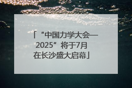 “中国力学大会—2025”将于7月在长沙盛大启幕