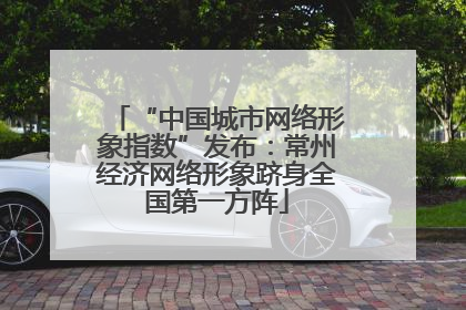 “中国城市网络形象指数”发布：常州经济网络形象跻身全国第一方阵