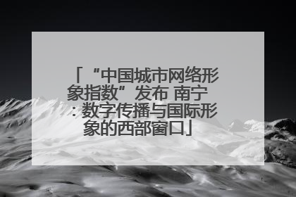 “中国城市网络形象指数”发布 南宁：数字传播与国际形象的西部窗口