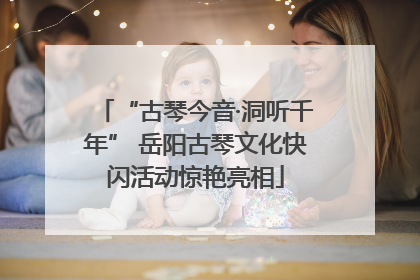 “古琴今音·洞听千年” 岳阳古琴文化快闪活动惊艳亮相