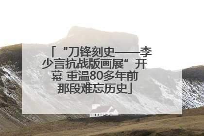 “刀锋刻史——李少言抗战版画展”开幕 重温80多年前那段难忘历史