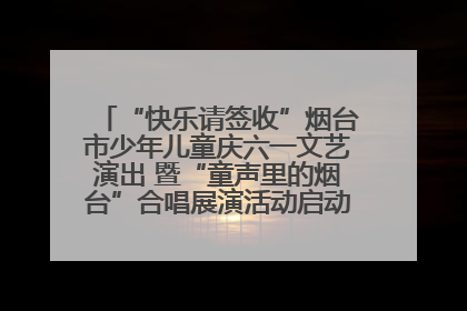 “快乐请签收”烟台市少年儿童庆六一文艺演出 暨“童声里的烟台”合唱展演活动启动仪式圆满落幕