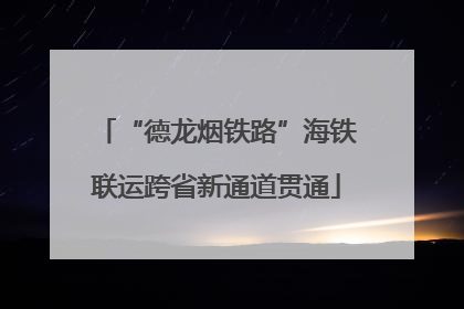 “德龙烟铁路”海铁联运跨省新通道贯通
