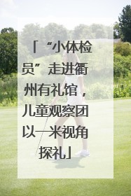 “小体检员”走进衢州有礼馆，儿童观察团以一米视角探礼