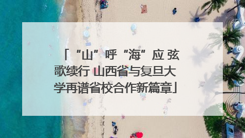 “山”呼“海”应 弦歌续行 山西省与复旦大学再谱省校合作新篇章