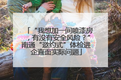 “我想加一间喷漆房，有没有安全风险？”南通“邀约式”体检进企直面实际问题