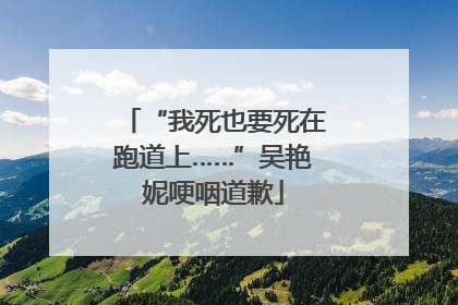 “我死也要死在跑道上……”吴艳妮哽咽道歉