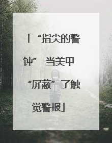 “指尖的警钟” 当美甲“屏蔽”了触觉警报
