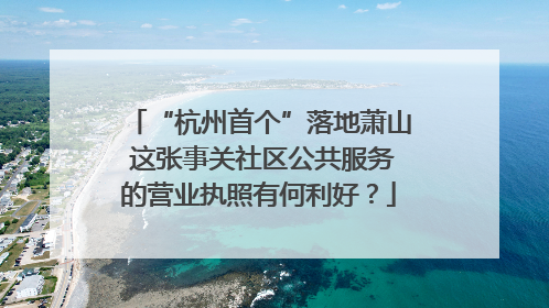 “杭州首个”落地萧山 这张事关社区公共服务的营业执照有何利好？