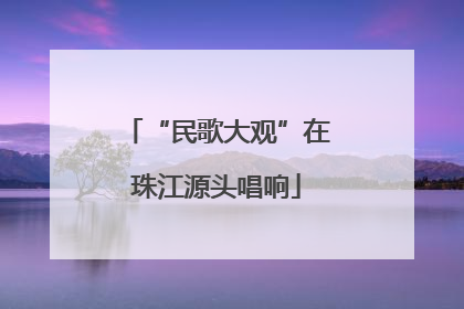 “民歌大观”在珠江源头唱响