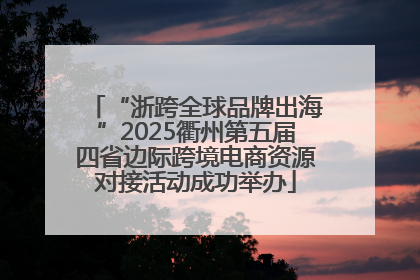 “浙跨全球品牌出海”2025衢州第五届四省边际跨境电商资源对接活动成功举办