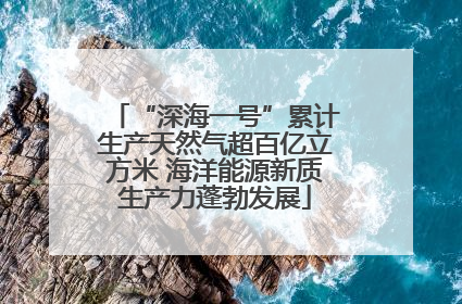 “深海一号”累计生产天然气超百亿立方米 海洋能源新质生产力蓬勃发展