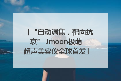 “自动调焦，靶向抗衰” Jmoon极萌超声美容仪全球首发