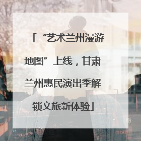 “艺术兰州漫游地图”上线，甘肃兰州惠民演出季解锁文旅新体验