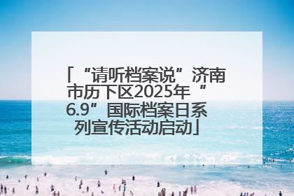 “请听档案说”济南市历下区2025年“6.9”国际档案日系列宣传活动启动