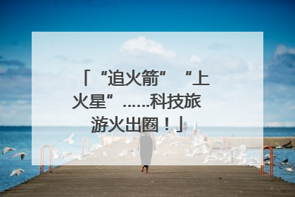 “追火箭”“上火星”……科技旅游火出圈！