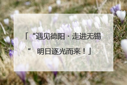 “遇见德阳・走进无锡” 明日逐光而来！