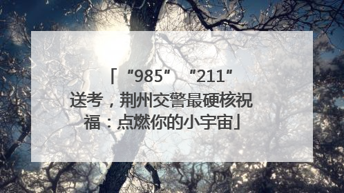 “985”“211”送考，荆州交警最硬核祝福：点燃你的小宇宙