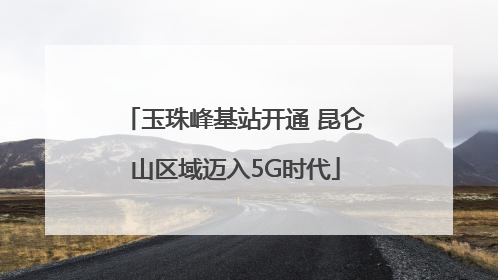 玉珠峰基站开通 昆仑山区域迈入5G时代