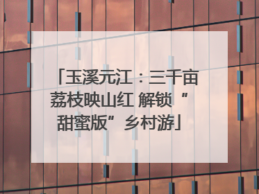 玉溪元江：三千亩荔枝映山红 解锁“甜蜜版”乡村游