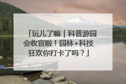 玩儿了嘛｜科普游园会收官啦！园林+科技狂欢你打卡了吗？