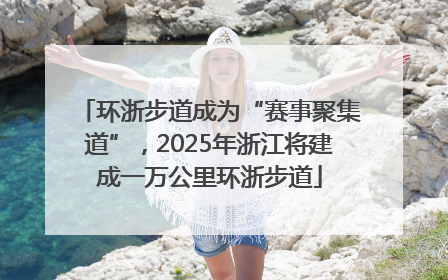 环浙步道成为“赛事聚集道”，2025年浙江将建成一万公里环浙步道