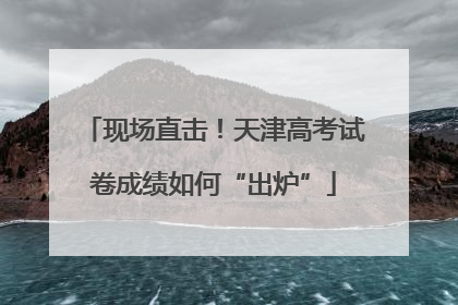 现场直击！天津高考试卷成绩如何“出炉”