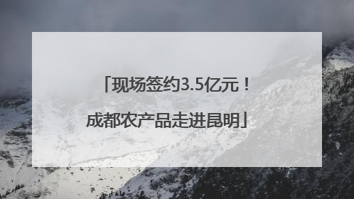 现场签约3.5亿元！成都农产品走进昆明